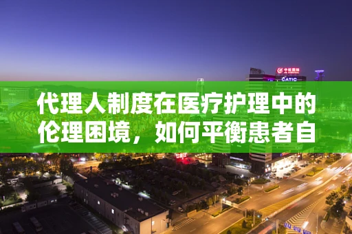 代理人制度在医疗护理中的伦理困境，如何平衡患者自主权与代理决策？