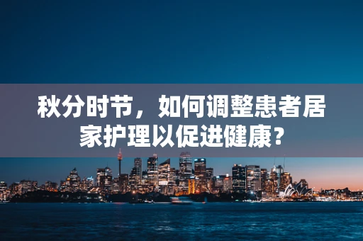 秋分时节，如何调整患者居家护理以促进健康？