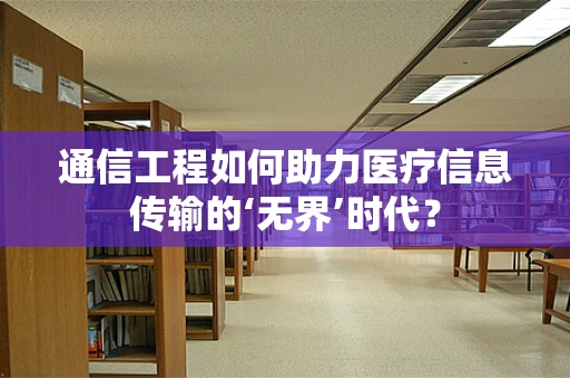 通信工程如何助力医疗信息传输的‘无界’时代？