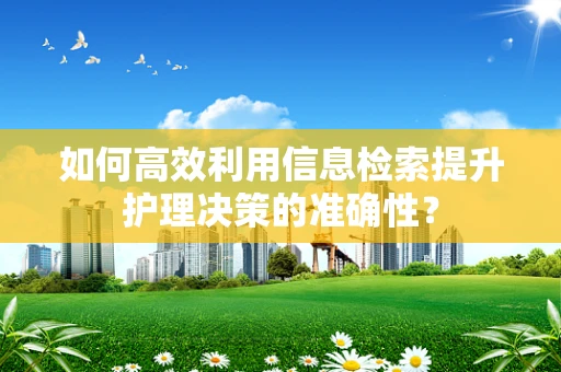 如何高效利用信息检索提升护理决策的准确性？