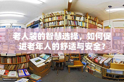 老人装的智慧选择，如何促进老年人的舒适与安全？