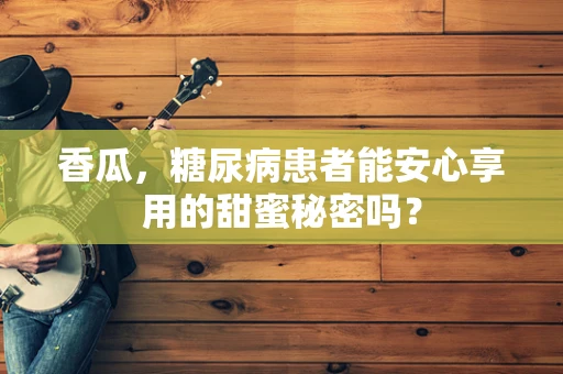 香瓜，糖尿病患者能安心享用的甜蜜秘密吗？