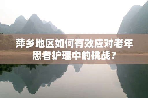 萍乡地区如何有效应对老年患者护理中的挑战？