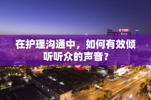 在护理沟通中，如何有效倾听听众的声音？