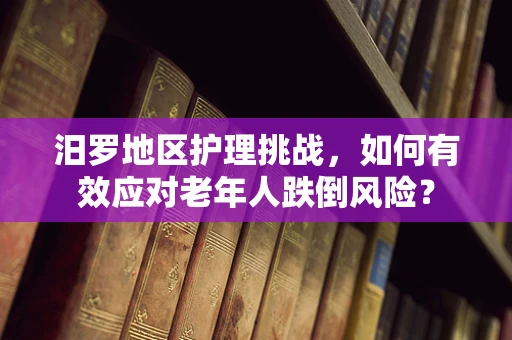 汨罗地区护理挑战，如何有效应对老年人跌倒风险？