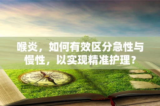 喉炎，如何有效区分急性与慢性，以实现精准护理？