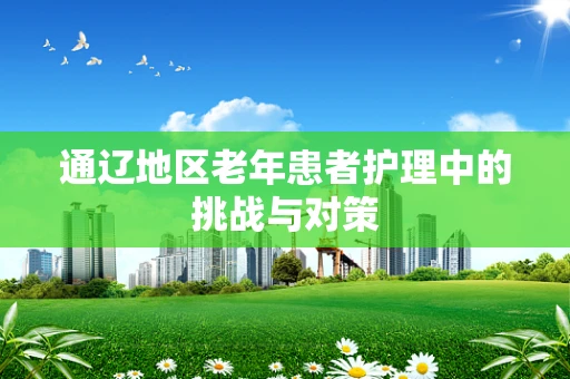 通辽地区老年患者护理中的挑战与对策