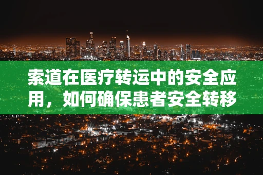 索道在医疗转运中的安全应用，如何确保患者安全转移？