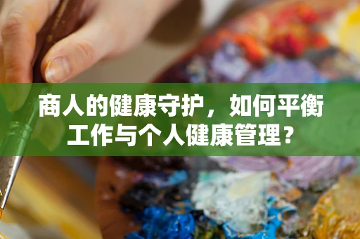 商人的健康守护，如何平衡工作与个人健康管理？