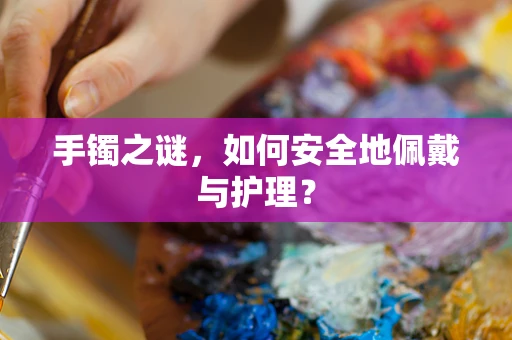 手镯之谜，如何安全地佩戴与护理？
