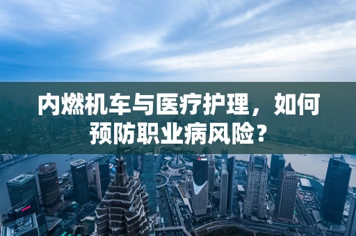 内燃机车与医疗护理，如何预防职业病风险？
