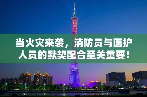 当火灾来袭，消防员与医护人员的默契配合至关重要！