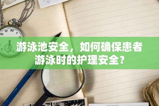 游泳池安全，如何确保患者游泳时的护理安全？