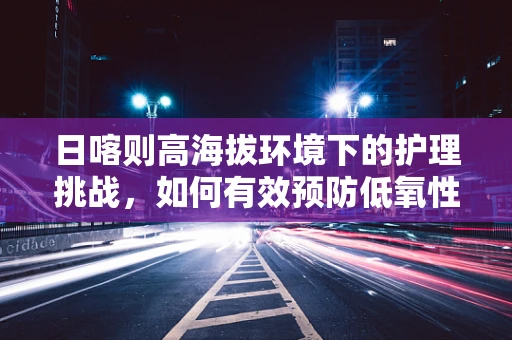 日喀则高海拔环境下的护理挑战，如何有效预防低氧性肺动脉高压？