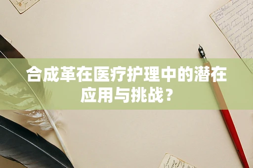 合成革在医疗护理中的潜在应用与挑战？
