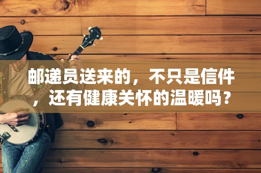 邮递员送来的，不只是信件，还有健康关怀的温暖吗？