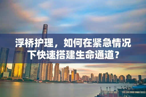 浮桥护理，如何在紧急情况下快速搭建生命通道？