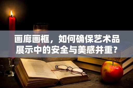 画廊画框，如何确保艺术品展示中的安全与美感并重？