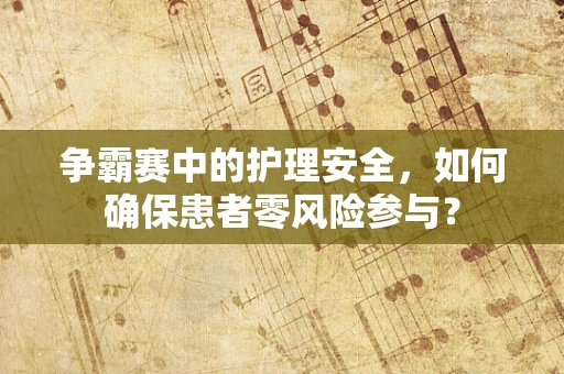 争霸赛中的护理安全，如何确保患者零风险参与？