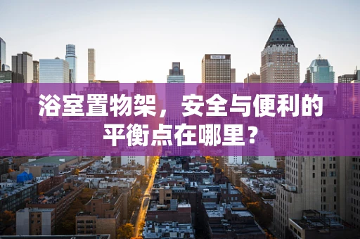 浴室置物架，安全与便利的平衡点在哪里？