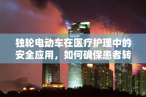 独轮电动车在医疗护理中的安全应用，如何确保患者转运的平稳与安全？