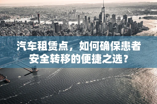 汽车租赁点，如何确保患者安全转移的便捷之选？