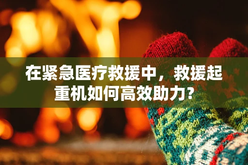在紧急医疗救援中，救援起重机如何高效助力？