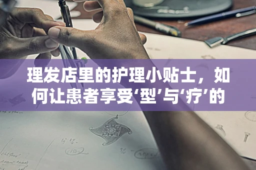 理发店里的护理小贴士，如何让患者享受‘型’与‘疗’的双重体验？