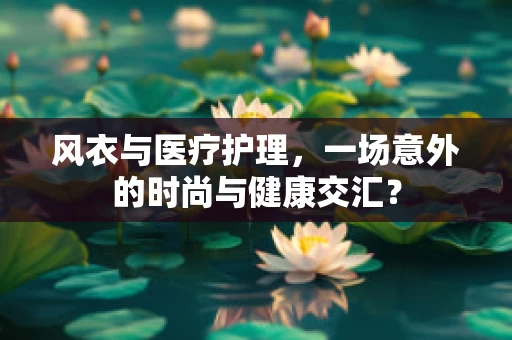 风衣与医疗护理，一场意外的时尚与健康交汇？