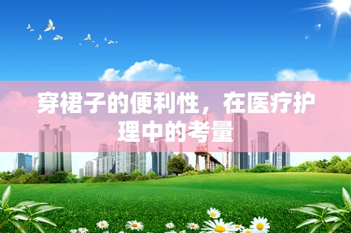 穿裙子的便利性，在医疗护理中的考量