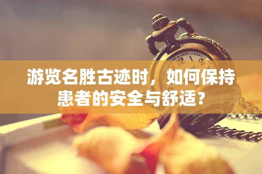 游览名胜古迹时，如何保持患者的安全与舒适？