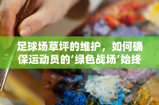 足球场草坪的维护，如何确保运动员的‘绿色战场’始终如一？