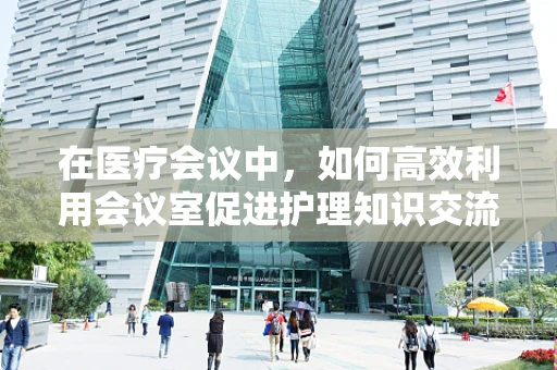 在医疗会议中，如何高效利用会议室促进护理知识交流？
