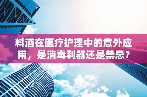 料酒在医疗护理中的意外应用，是消毒利器还是禁忌？