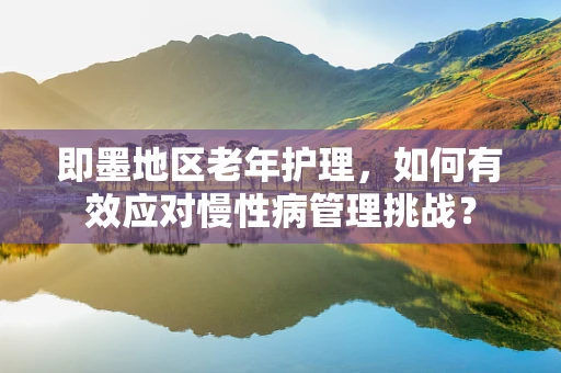 即墨地区老年护理，如何有效应对慢性病管理挑战？
