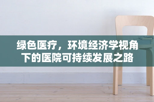绿色医疗，环境经济学视角下的医院可持续发展之路