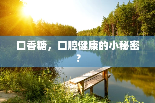 口香糖，口腔健康的小秘密？