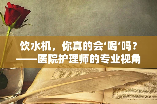饮水机，你真的会‘喝’吗？——医院护理师的专业视角