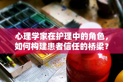 心理学家在护理中的角色，如何构建患者信任的桥梁？