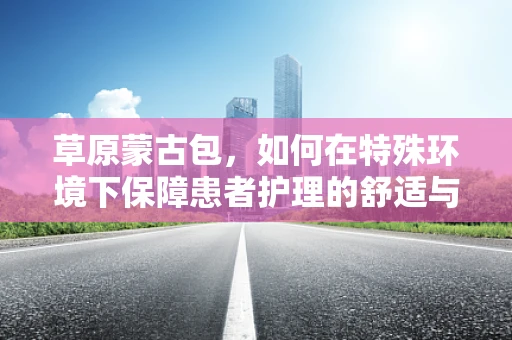 草原蒙古包，如何在特殊环境下保障患者护理的舒适与安全？