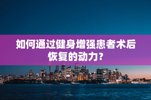 如何通过健身增强患者术后恢复的动力？