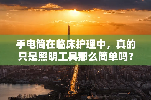手电筒在临床护理中，真的只是照明工具那么简单吗？