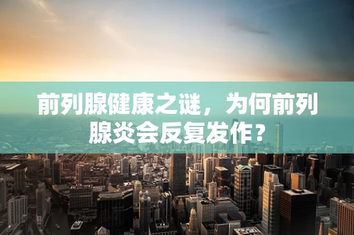 前列腺健康之谜，为何前列腺炎会反复发作？