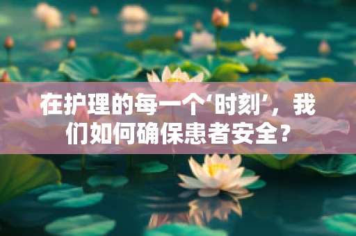 在护理的每一个‘时刻’，我们如何确保患者安全？