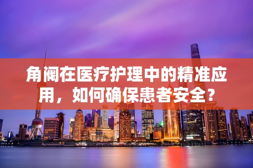 角阀在医疗护理中的精准应用，如何确保患者安全？