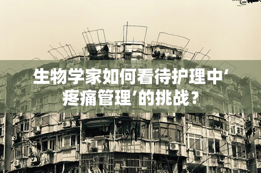 生物学家如何看待护理中‘疼痛管理’的挑战？