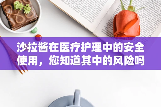 沙拉酱在医疗护理中的安全使用，您知道其中的风险吗？