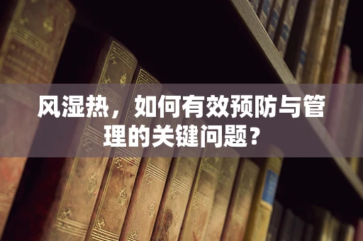 风湿热，如何有效预防与管理的关键问题？