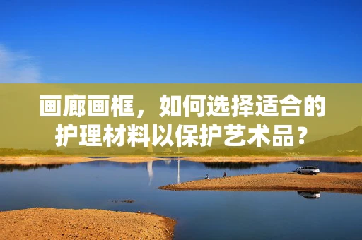 画廊画框，如何选择适合的护理材料以保护艺术品？
