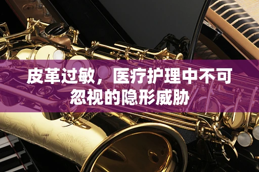 皮革过敏，医疗护理中不可忽视的隐形威胁